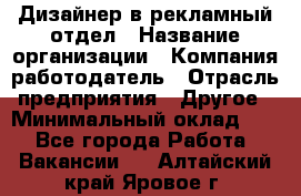 Дизайнер в рекламный отдел › Название организации ­ Компания-работодатель › Отрасль предприятия ­ Другое › Минимальный оклад ­ 1 - Все города Работа » Вакансии   . Алтайский край,Яровое г.